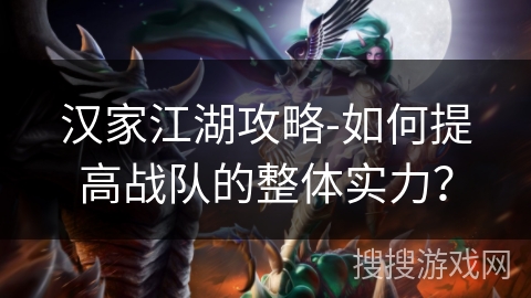 汉家江湖攻略-如何提高战队的整体实力? 汉家江湖攻略-如何提高战队的整体实力?