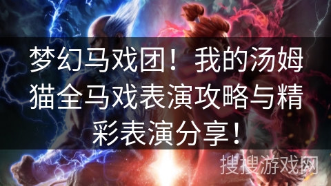 梦幻马戏团！我的汤姆猫全马戏表演攻略与精彩表演分享！