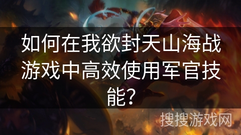如何在我欲封天山海战游戏中高效使用军官技能？