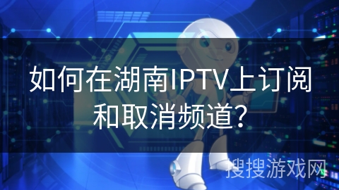 如何在湖南IPTV上订阅和取消频道? 如何在湖南IPTV上订阅和取消频道?