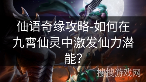 仙语奇缘攻略-如何在九霄仙灵中激发仙力潜能？