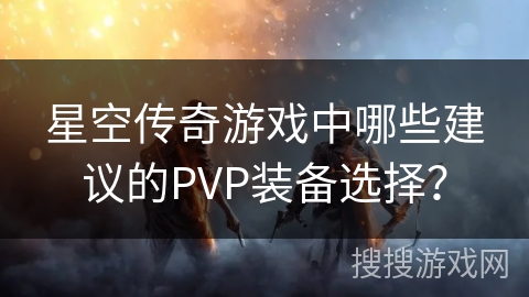 星空传奇游戏中哪些建议的PVP装备选择? 星空传奇游戏中哪些建议的PVP装备选择?