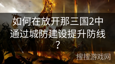 如何在放开那三国2中通过城防建设提升防线? 如何在放开那三国2中通过城防建设提升防线?