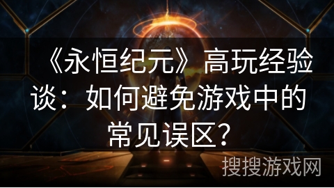《永恒纪元》高玩经验谈:如何避免游戏中的常见误区? 《永恒纪元》高玩经验谈:如何避免游戏中的常见误区?