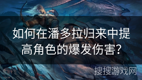 如何在潘多拉归来中提高角色的爆发伤害？