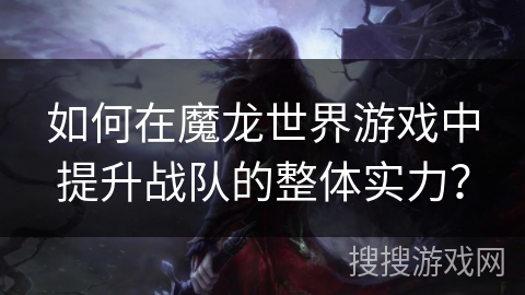 如何在魔龙世界游戏中提升战队的整体实力？