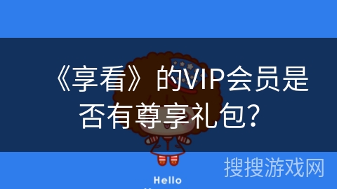 《享看》的VIP会员是否有尊享礼包? 《享看》的VIP会员是否有尊享礼包?
