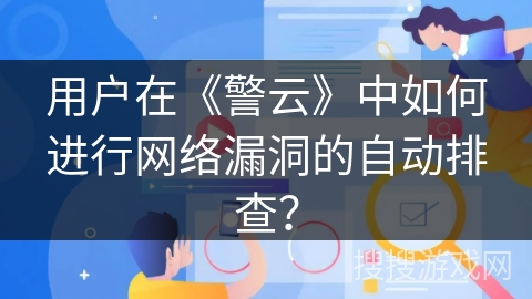 用户在《警云》中如何进行网络漏洞的自动排查? 用户在《警云》中如何进行网络漏洞的自动排查?