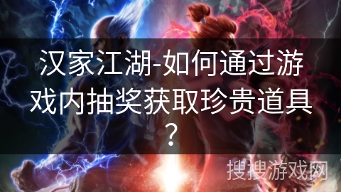 汉家江湖-如何通过游戏内抽奖获取珍贵道具？