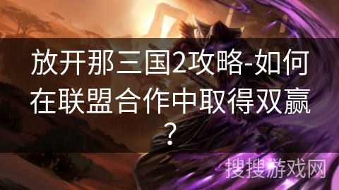 放开那三国2攻略-如何在联盟合作中取得双赢？