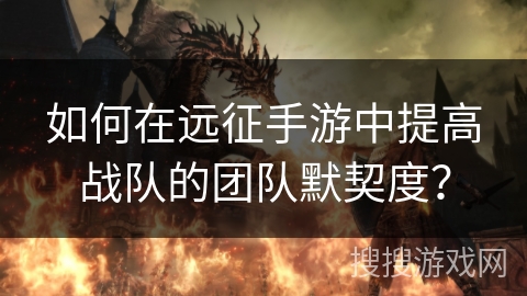 如何在远征手游中提高战队的团队默契度? 如何在远征手游中提高战队的团队默契度?
