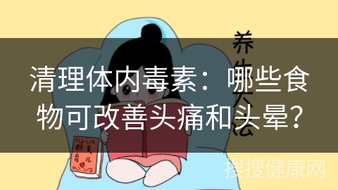 清理体内毒素：哪些食物可改善头痛和头晕？