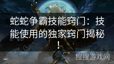 蛇蛇争霸技能窍门:技能使用的独家窍门揭秘! 蛇蛇争霸技能窍门:技能使用的独家窍门揭秘!