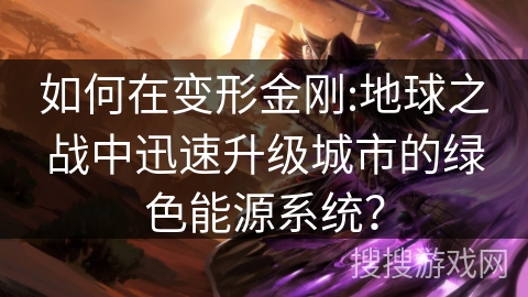 如何在变形金刚:地球之战中迅速升级城市的绿色能源系统? 如何在变形金刚:地球之战中迅速升级城市的绿色能源系统?