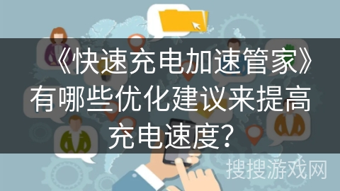 《快速充电加速管家》有哪些优化建议来提高充电速度? 《快速充电加速管家》有哪些优化建议来提高充电速度?