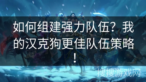如何组建强力队伍？我的汉克狗更佳队伍策略！