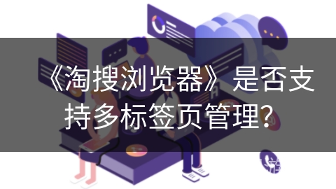 《淘搜浏览器》是否支持多标签页管理? 《淘搜浏览器》是否支持多标签页管理?