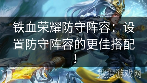 铁血荣耀防守阵容:设置防守阵容的更佳搭配! 铁血荣耀防守阵容:设置防守阵容的更佳搭配!