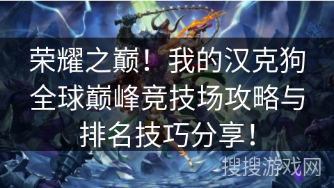 荣耀之巅!我的汉克狗全球巅峰竞技场攻略与排名技巧分享! 荣耀之巅!我的汉克狗全球巅峰竞技场攻略与排名技巧分享!