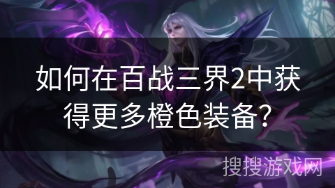 如何在百战三界2中获得更多橙色装备?