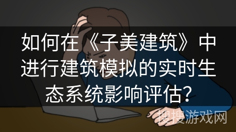 如何在《子美建筑》中进行建筑模拟的实时生态系统影响评估? 如何在《子美建筑》中进行建筑模拟的实时生态系统影响评估?
