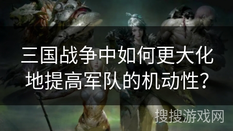 三国战争中如何更大化地提高军队的机动性？
