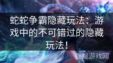 蛇蛇争霸隐藏玩法:游戏中的不可错过的隐藏玩法! 蛇蛇争霸隐藏玩法:游戏中的不可错过的隐藏玩法!