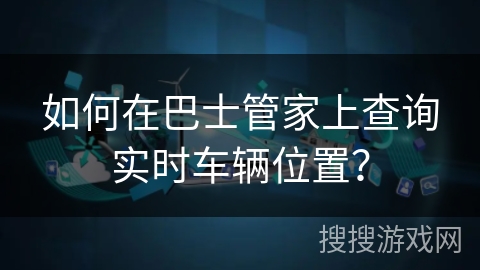 如何在巴士管家上查询实时车辆位置? 如何在巴士管家上查询实时车辆位置?