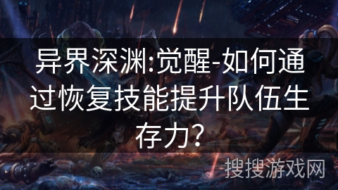 异界深渊:觉醒-如何通过恢复技能提升队伍生存力? 异界深渊:觉醒-如何通过恢复技能提升队伍生存力?
