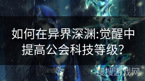 如何在异界深渊:觉醒中提高公会科技等级? 如何在异界深渊:觉醒中提高公会科技等级?