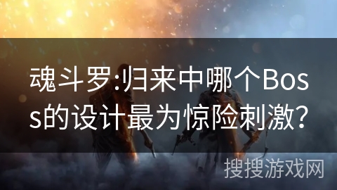 魂斗罗:归来中哪个Boss的设计最为惊险刺激? 魂斗罗:归来中哪个Boss的设计最为惊险刺激?