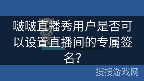 啵啵直播秀用户是否可以设置直播间的专属签名? 啵啵直播秀用户是否可以设置直播间的专属签名?