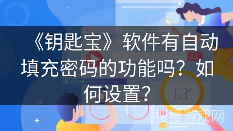 《钥匙宝》软件有自动填充密码的功能吗?如何设置? 《钥匙宝》软件有自动填充密码的功能吗?如何设置?