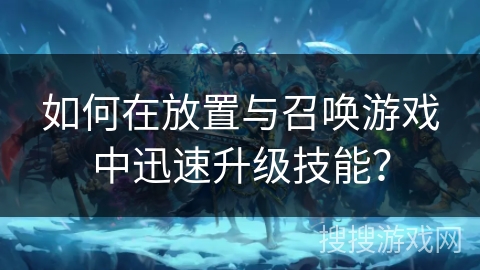 如何在放置与召唤游戏中迅速升级技能? 如何在放置与召唤游戏中迅速升级技能?