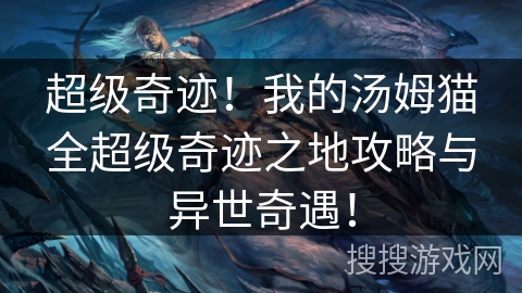 超级奇迹!我的汤姆猫全超级奇迹之地攻略与异世奇遇! 超级奇迹!我的汤姆猫全超级奇迹之地攻略与异世奇遇!