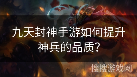 九天封神手游如何提升神兵的品质? 九天封神手游如何提升神兵的品质?