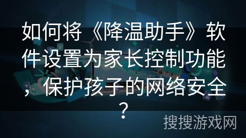 如何将《降温助手》软件设置为家长控制功能,保护孩子的网络安全? 如何将《降温助手》软件设置为家长控制功能,保护孩子的网络安全?