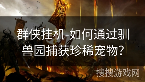 群侠挂机-如何通过驯兽园捕获珍稀宠物？