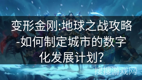 变形金刚:地球之战攻略-如何制定城市的数字化发展计划？