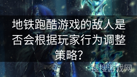 地铁跑酷游戏的敌人是否会根据玩家行为调整策略？