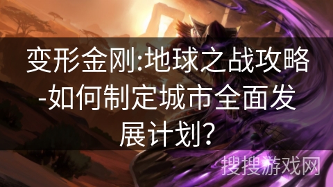 变形金刚:地球之战攻略-如何制定城市全面发展计划? 变形金刚:地球之战攻略-如何制定城市全面发展计划?
