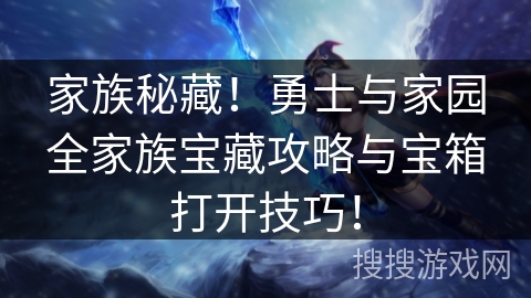 家族秘藏!勇士与家园全家族宝藏攻略与宝箱打开技巧! 家族秘藏!勇士与家园全家族宝藏攻略与宝箱打开技巧!