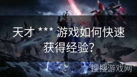 天才 *** 游戏如何快速获得经验？