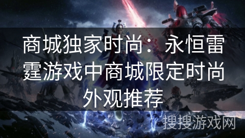 商城独家时尚:永恒雷霆游戏中商城限定时尚外观推荐 商城独家时尚:永恒雷霆游戏中商城限定时尚外观推荐