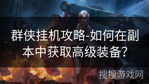 群侠挂机攻略-如何在副本中获取高级装备? 群侠挂机攻略-如何在副本中获取高级装备?