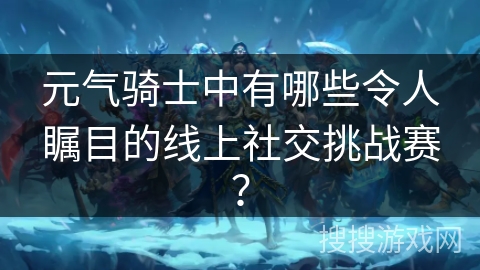 元气骑士中有哪些令人瞩目的线上社交挑战赛? 元气骑士中有哪些令人瞩目的线上社交挑战赛?