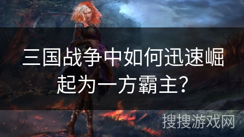 三国战争中如何迅速崛起为一方霸主? 三国战争中如何迅速崛起为一方霸主?