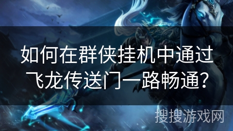 如何在群侠挂机中通过飞龙传送门一路畅通? 如何在群侠挂机中通过飞龙传送门一路畅通?
