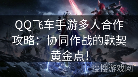 QQ飞车手游多人合作攻略:协同作战的默契黄金点! QQ飞车手游多人合作攻略:协同作战的默契黄金点!