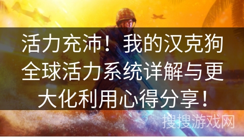 活力充沛！我的汉克狗全球活力系统详解与更大化利用心得分享！